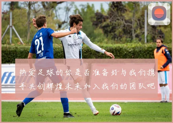 热爱足球的你是否准备好与我们携手共创辉煌未来加入我们的团队吧