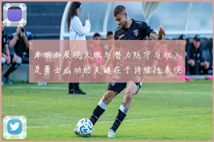 库明加展现天赋与潜力防守与切入是勇士成功的关键在于持续性表现