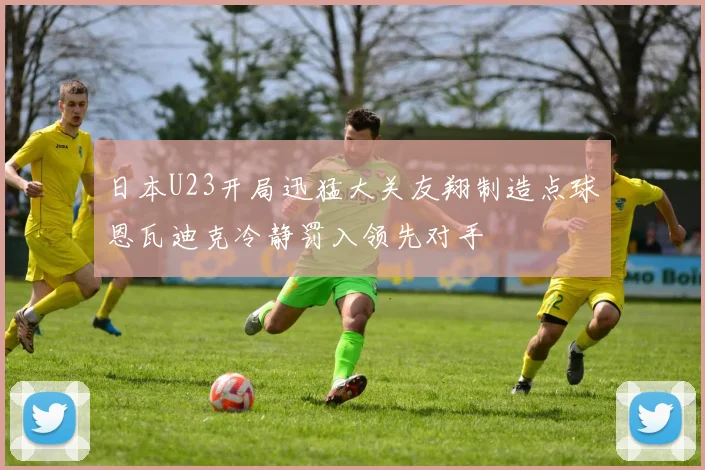 日本U23开局迅猛大关友翔制造点球恩瓦迪克冷静罚入领先对手