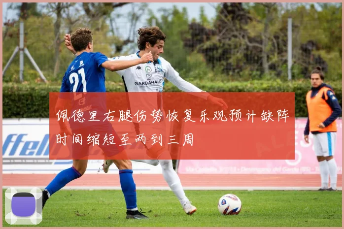 佩德里右腿伤势恢复乐观预计缺阵时间缩短至两到三周