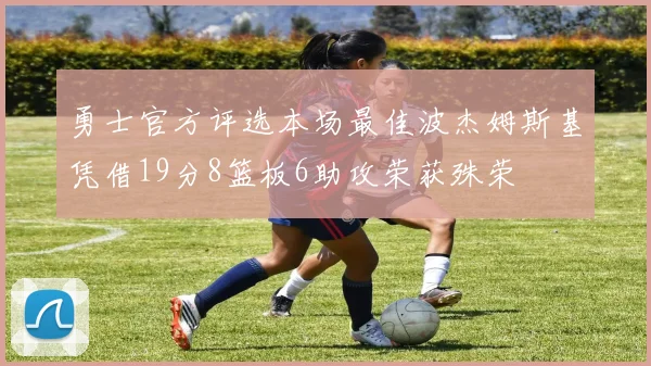 勇士官方评选本场最佳波杰姆斯基凭借19分8篮板6助攻荣获殊荣