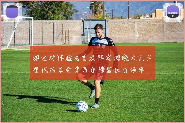 掘金对阵猛龙首发阵容揭晓大瓦兰替代约基奇贾马尔穆雷独自领军