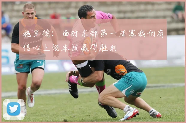 施罗德：面对东部第一活塞我们有信心上场本该赢得胜利